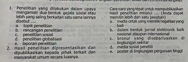 1. Penelitian yang dilakukan dalam upaya mengamati dua bentuk gejala sosial atau lebih yang saling berkaitan satu sama lainnya disebut __ a. topik penelitian