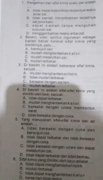 1. Pengertian dari sifat kimia suatu zat adalah __ A. tidak dapat melukiskan terjadinya reaksi antar zat. B. tidak pernah menyebabkan terjadinya zat jenis