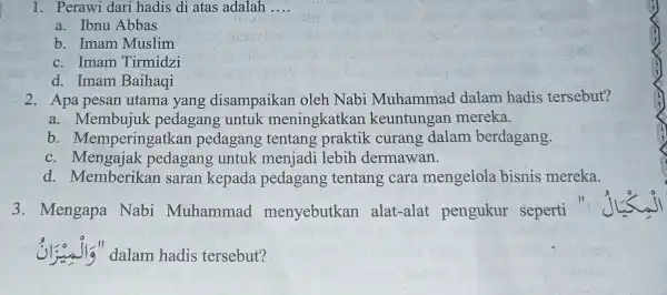 1. Perawi dari hadis di atas adalah __ a. Ibnu Abbas b. Imam Muslim c. Imam Tirmidzi d. Imam Baihaqi 2. Apa pesan utama