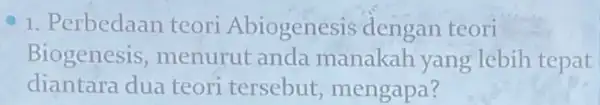 1. Perbedaan teori Abiogenesi s dengan teori Biogenesis , menurut anda manakah yang lebih tepat diantara dua teori tersebut mengapa?