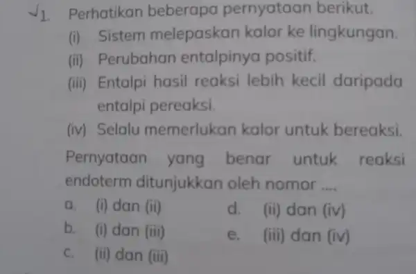 1. Perhatikan beberapa pernyata an berikut. (i) Sistem melepaskc in kalor ke lingkungan. (ii)Perubahan entalpinya positif. (iii)Entalpi hasil reaksi lebih kecil daripada entalpi pereaksi.