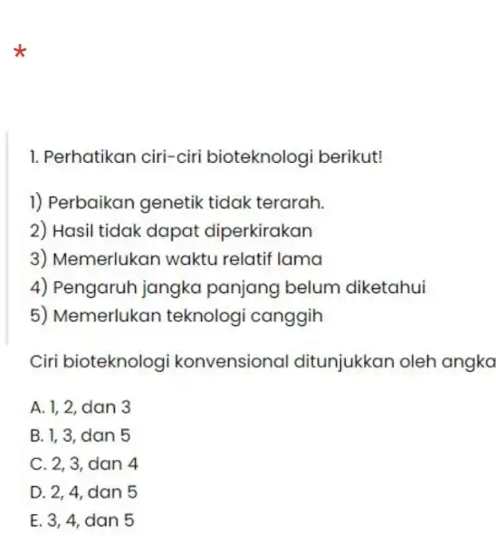 1. Perhatikan ciri-ciri bioteknologi berikut! 1) Perbaikan genetik tidak terarah. 2) Hasil tidak dapat diperkirakan 3) Memerlukan waktu relatif lama 4) Pengaruh jangka panjang