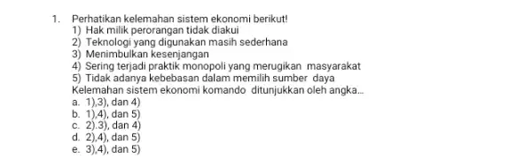 1. Perhatikan kelemahan sistem ekonomi berikut! 1) Hak milik perorangan tidak diakui 2) Teknologi yang digunakan masih sederhana 3) Menimbulkan kesenjangan 4) Sering terjadi