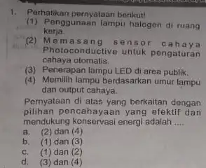 1. Perhatikan pernyataan berikut! kerja. (1) Penggunaan lampu halogen di ruang (2) M em asang sensor cahaya Photoconductive untuk pengaturan cahaya otomatis. (3) Penerapan