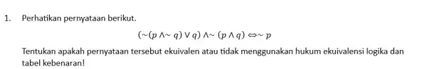 1. Perhatikan pernyataan berikut. (sim (pwedge sim q)vee q)wedge sim (pwedge q)Leftrightarrow sim p Tentukan apakah pernyataan tersebut ekuivalen atau tidak menggunakan hukum ekuivalensi