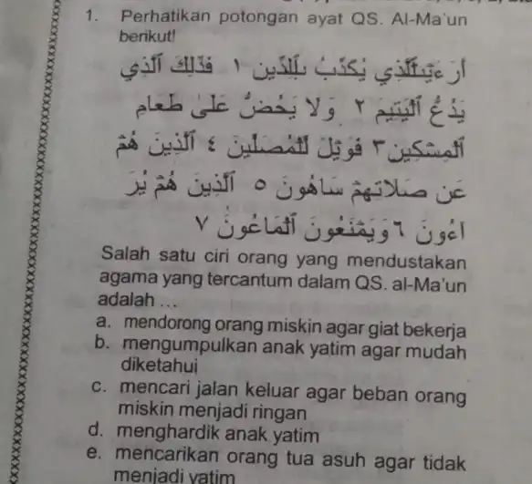 1. Perhatikan potongan ayat QS. Al-Ma un berikut! Salah satu ciri orang yang mendustakan agama yang tercantum dalam QS. al-Ma'un adalah __ a. mendorong