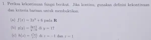 1. Periksa kekontinuan fungsi berikut. Jika kontinu , gunakan definisi kekontinuan dan kriteria barisan untuk membuktikan. (a) f(x)=2x^3+6 pada R (b) g(y)=(2y+5)/(y-16) di y=17