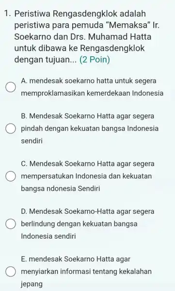 1. Peristiwa Rengasdeng lok adalah peristiwa para pemuda "Memaksa" Ir. Soekarno dan Drs. Muhamad Hatta untuk dibawa ke Rengasdengklok dengan tujuan __ (2 Poin)