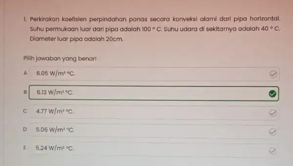 1. Perkirakan koefisien perpindahan panas secara konveksi alami dari pipa horizontal. Suhu permukaan luar dari pipa adalah 100^circ C Suhu udara di sekitarnya adalah