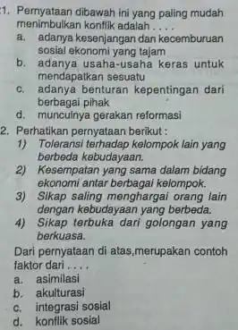 1. Pernyataan dibawah ini yang paling mudah menimbulkan konflik adalah __ a. adanya kesenjangan dan kecemburuan sosial ekonomi yang tajam b. adanya usaha-usaha keras