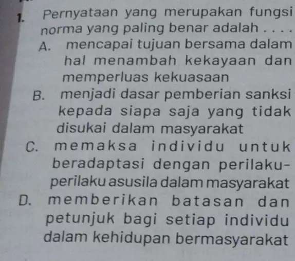 1. Pernyataan yang merupak an fungsi norma yang paling benar adalah __ A. r mencapai tujuan bersama dalam hal menambah kekayaan dan memperl las