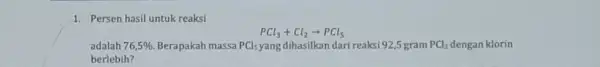 1. Persen hasil untuk reaksi PCl_(3)+Cl_(2)arrow PCl_(5) adalah 76,5% Berapakah massa PCl_(5) yang dihasilkan dari reaksi 92,gram PCl_(3) dengan klorin berlebih?