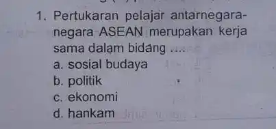 1. Pertukaran pelajar antarnegara- negara ASEAN merupakan kerja sama dalam bidang __ a. sosial budaya b. politik c. ekonomi d. hankam