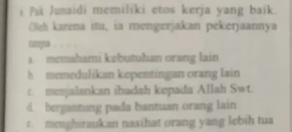 1. Pik Junaidi memiliki ctos kerja yang baik. Olich karena itu, ia mengerjakan pekerjaannya turngous . __ a. memaham kebutuhan orang lain b. memedulik