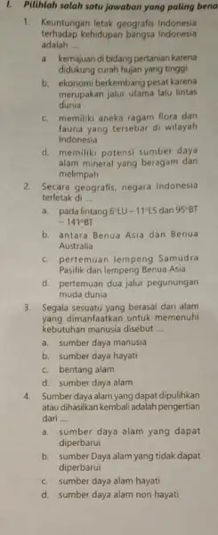 1. Pilihlah salah satu jawaban yang paling bena 1. Keuntungan letak geografis Indonesia terhadap kehidupan bangsa Indonesia adalah __ a. kemajuan di bidang pertanian