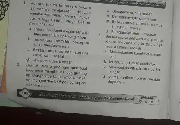 1. Potensi lokasi Indonesia secara astronomis menjadikan Indonesia memiliki klimtropis, dengan Suhu dan curah hujan yang tinggi . Hal ini memungkinkan __ a. Penduduk