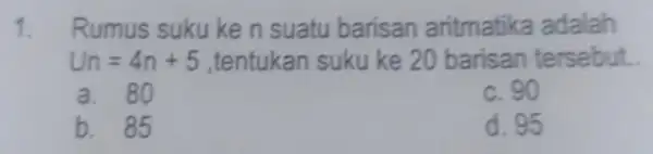 1. Rumus suku ke n suatu barisan aritmatika adalah Un=4n+5 ,tentukan suku ke 20 barisan tersebut. a. 80 c. 90 b. 85 d. 95