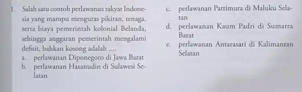 1. Salah satu contoh perlawanan rakyat Indone- sia yang mampu menguras pikiran , tenaga, serta biaya pemerintah kolonial Belanda, sehingga anggaran pemerintah mengalami defisit,