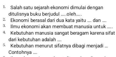 1. Salah satu sejarah ekonomi dimulai dengan ditulisnya buku berjudul __ .oleh __ 2. Ekonomi berasal dari dua kata yaitu __ dan __ 3.