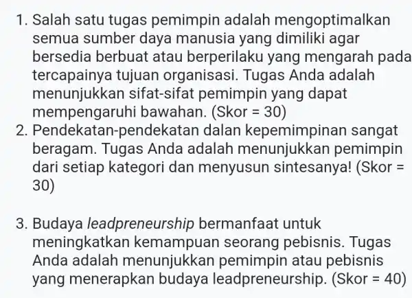 1. Salah satu tugas pemimpin adalah mengoptimalkan semua sumber daya manusia yang dimiliki agar bersedia berbuat atau berperilaku yang mengarah pada tercapainya tujuan organisasi