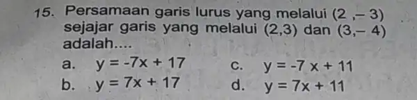 1 samaan garis lurus yang melalui (2,-3) sejajar garis yang melalui (2,3) dan (3,-4) adalah __ a. y=-7x+17 C. y=-7x+11 b. y=7x+17 d. y=7x+11