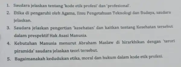 1. Saudara jelaskan tentang 'kode etik profesi' dan 'profesional'. 2. Etika di pengaruhi oleh Agama, Ilmu Pengetahuan Teknologi dan Budaya, saudara jelaskan. 3. Saudara