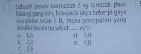 1 Sebuah benda bermassa 2 kg terletak pada bidang yang licin, bila pada gaya bekerja gaya mendatar tetap SN maka percepatan yang dimiliki benda