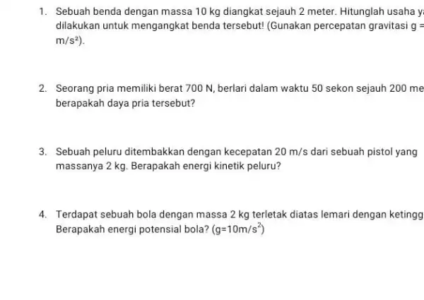 1. Sebuah benda dengan massa 10 kg diangkat sejauh 2 meter. Hitunglah usaha y. dilakukan untuk mengangkat benda tersebut! (Gunakan percepatan gravitasi g= m/s^2)