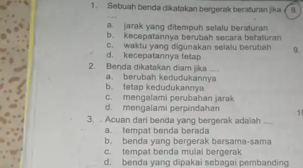 1. Sebuah benda dikatakan bergerak beraturan jika __ a. jarak yang ditempuh selalu beraturan b . kecepatannya berubah secara beraturan c. waktu yang digunakan