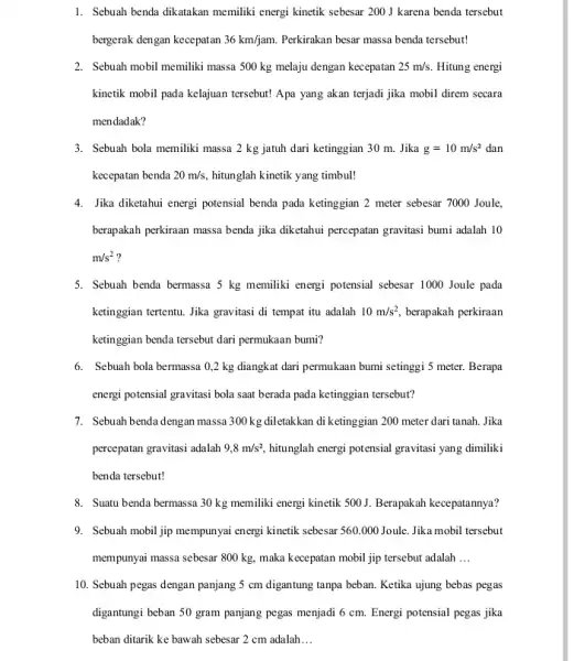 1. Sebuah benda dikatakan memiliki energi kinetik sebesar 200 J karena benda tersebut bergerak dengan kecepatan 36km/jam. Perkirakan besar massa benda tersebut! 2. Sebuah