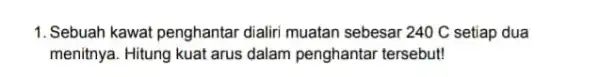 1. Sebuah kawat penghantar dialiri muatan sebesar 240C setiap dua menitnya. Hitung kuat arus dalam penghantar tersebut!