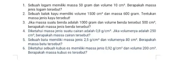 1. Sebuah logam memiliki massa 50 gram dan volume 10cm^3. Berapakah massa jenis logam tersebut? 2. Sebuah balok kayu memiliki volume 1500cm^3 dan massa