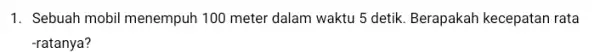 1. Sebuah mobil menempuh 100 meter dalam waktu 5 detik. Berapakah kecepatan rata -ratanya?