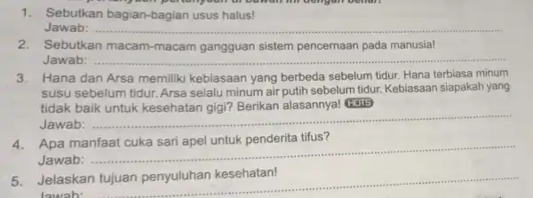 1. Sebutkan bagian-bagian usus halus! Jawab: __ 2.Sebutkan macam -macam gangguan sistem pencernaan pada manusia! Jawab: __ 3.Hana dan Arsa memiliki kebiasaan yang berbeda