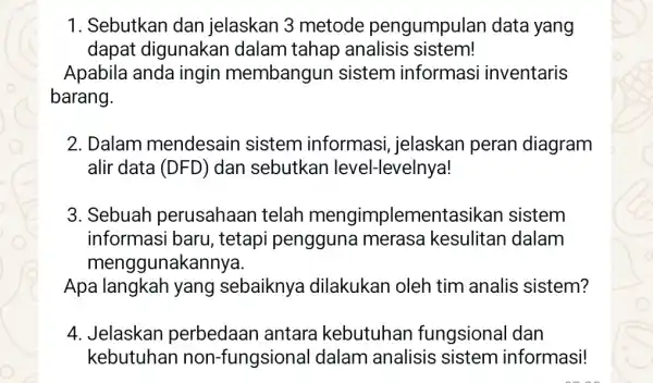 1. Sebutkan dan jelaskan 3 metode pengumpulan data yang dapat digunakan dalam tahap analisis sistem! Apabila anda ingin membangun sistem informasi inventaris barang. 2.