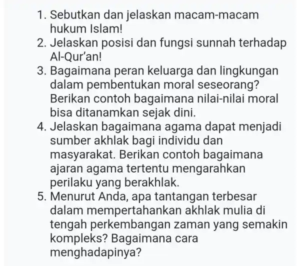 1. Sebutkan dan jelaskan maca m-macam hukum Islam! 2. Jelaskan posisi dan fungsi sunnah terhadap Al-Qur'an! 3 . Bagaiman la peran keluarga a dan