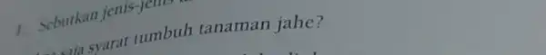 1. Sebutkan jenis-jenis seria syarat tumbuh tanaman jahe?