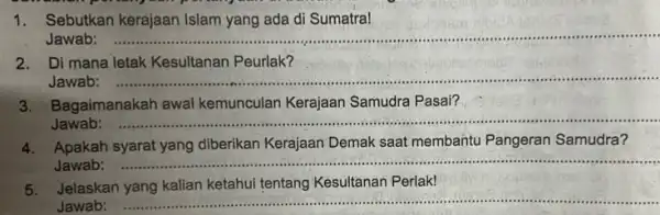 1. Sebutkan kerajaan Islam yang ada di Sumatra! Jawab: __ stanten-Pundap permainan disebut...................................... 2. Di mana letak Kesultanan Peurlak? Jawab: __ 3.Bagaimanakah awal kemunculan