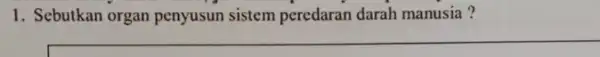 1. Sebutkan organ penyusun sistem peredaran darah manusia? __