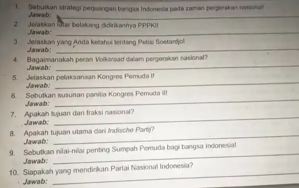 1. Sebutkan strategi perjuangan bangsa Indonesia pada zaman pergerakan nasionall Jawab: __ 2. Jelaskan latar belakang didirikannya PPPKI! Jawab: __ 3. Jelaskan yang Anda