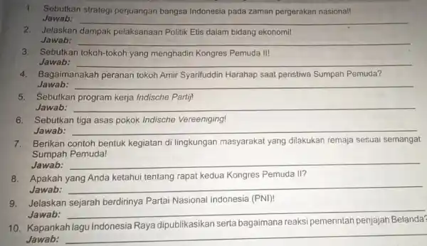 1. Sebutkan strategi perjuangan bangsa Indonesia pada zaman pergerakan nasional! Jawab: __ 2. Jelaskan dampak pelaksanaan Politik Etis dalam bidang ekonomil Jawab: __ 3.