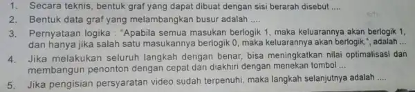 1. Secara teknis bentuk graf yang dapat dibuat dengan sisi berarah disebut __ 2. Bentuk data graf yang melambangkan busur adalah __ 3.Pernyataan logika