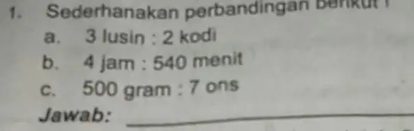 1. Sederhan akan perbandir Igan benkut! a 3lusin:2kodi b. 4jam:540menit c 500gram:7ons Jawab: __