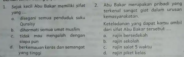 1. Sejak kecil Abu Bakar memiliki sifat yang __ a. disegani semua penduduk suku Quraisy b. dihormati semua umat muslim c. tidak mau mengalah