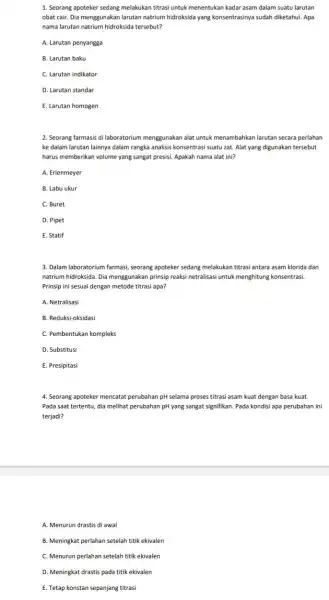 1. Seorang apoteker sedang melakukan titrasi untuk menentukan kadar asam dalam suatu larutan obat cair. Dia menggunakan larutan natrium hidroksida yang konsentrasinya sudah diketahui.