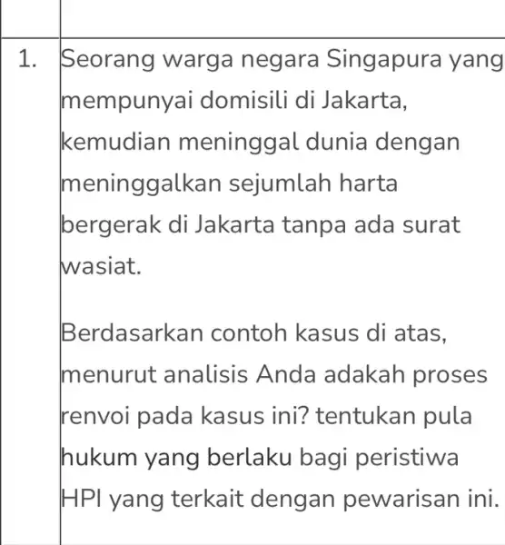 1. Seorang warga negara Singa pura yang mempunyai domisili di Jakarta, kemudian m eninggal dunia dengan meninggalkan sejumlah harta berg erak di Jakarta tanpa