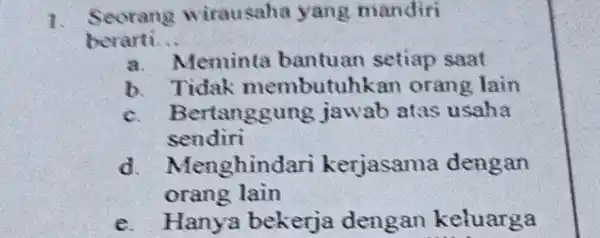 1. Seorang wirausaha yang mandiri berarti. __ a.Meminta bantuan setiap saat b. Tidak membutuhk an orang lain c. Bertanggung jawab atas usaha sendiri d.Menghind