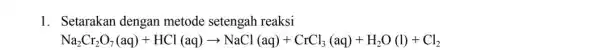 1. Setarakan dengan metode setengah reaksi Na_(2)Cr_(2)O_(r)(aq)+HCl(aq)arrow NaCl(aq)+CrCl_(1)(aq)+H_(2)O(l)+Cl_(2)