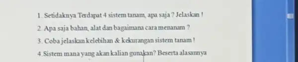 1. Setidaknya Terdapat4 sistem tanam, apa saja?Jelaskan ! 2. Apa saja bahan, alat dan bagaimana cara menanam ? 3. Cobajelaskan kelebihan &kekurangan sistem tanam!