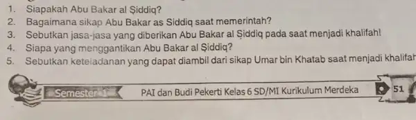 1. Siapakah Abu Bakar al Siddiq? 2. Bagaimana sikap Abu Bakar as Siddiq saat memerintah? 3. Sebutkan jasa-jasa yang diberikan Abu Bakar al Siddiq